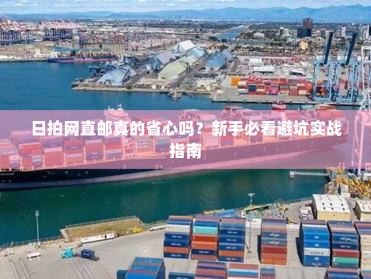 日拍网直邮真的省心吗?新手必看避坑实战指南 日拍网直邮真的省心吗?新手必看避坑实战指南