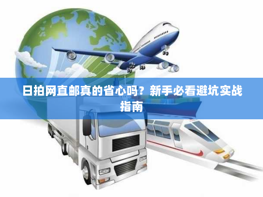 日拍网直邮真的省心吗?新手必看避坑实战指南 日拍网直邮真的省心吗?新手必看避坑实战指南