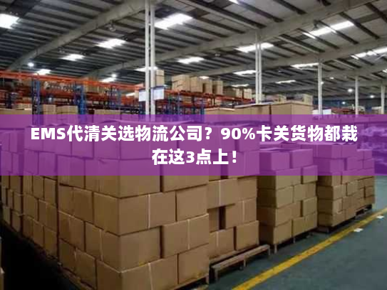 EMS代清关选物流公司？90%卡关货物都栽在这3点上！