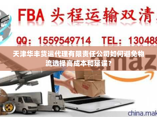 天津华丰货运代理有限责任公司如何避免物流选择高成本和延误? 天津华丰货运代理有限责任公司如何避免物流选择高成本和延误?