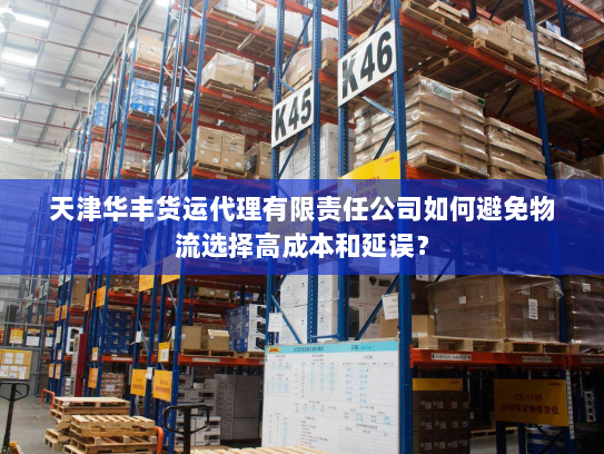 天津华丰货运代理有限责任公司如何避免物流选择高成本和延误? 天津华丰货运代理有限责任公司如何避免物流选择高成本和延误?