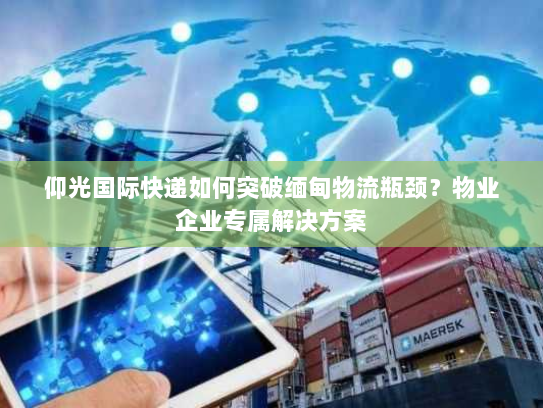 仰光国际快递如何突破缅甸物流瓶颈？物业企业专属解决方案