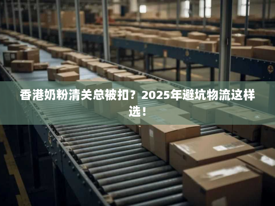 香港奶粉清关总被扣?2025年避坑物流这样选! 香港奶粉清关总被扣?2025年避坑物流这样选!