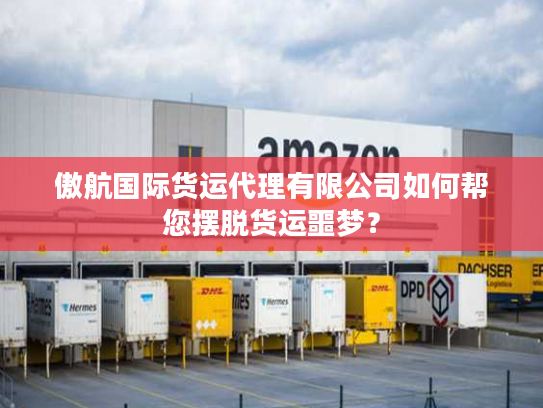傲航国际货运代理有限公司如何帮您摆脱货运噩梦? 傲航国际货运代理有限公司如何帮您摆脱货运噩梦?
