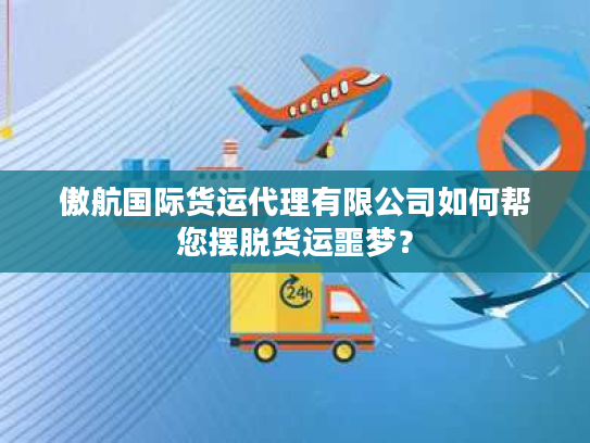 傲航国际货运代理有限公司如何帮您摆脱货运噩梦? 傲航国际货运代理有限公司如何帮您摆脱货运噩梦?