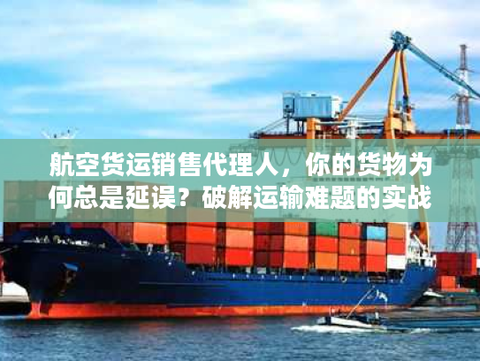 航空货运销售代理人,你的货物为何总是延误?破解运输难题的实战钥匙 航空货运销售代理人,你的货物为何总是延误?破解运输难题的实战钥匙