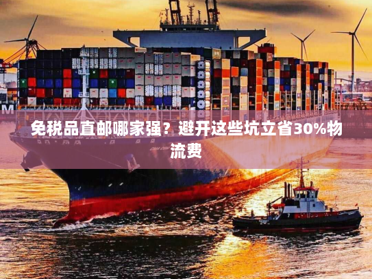 免税品直邮哪家强?避开这些坑立省30%物流费 免税品直邮哪家强?避开这些坑立省30%物流费