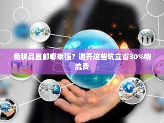 免税品直邮哪家强?避开这些坑立省30%物流费 免税品直邮哪家强?避开这些坑立省30%物流费