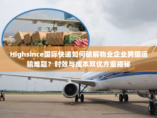 Highsince国际快递如何破解物业企业跨国运输难题？时效与成本双优方案揭秘