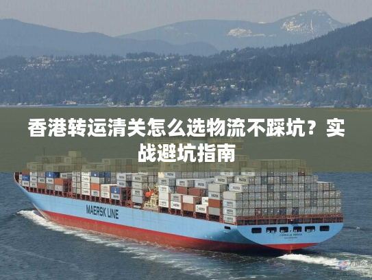 香港转运清关怎么选物流不踩坑?实战避坑指南 香港转运清关怎么选物流不踩坑?实战避坑指南