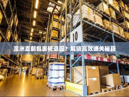 澳洲直邮包裹被退回?解锁高效通关秘籍 澳洲直邮包裹被退回?解锁高效通关秘籍