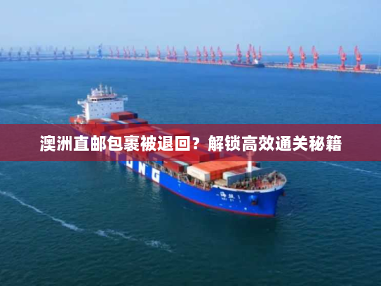 澳洲直邮包裹被退回?解锁高效通关秘籍 澳洲直邮包裹被退回?解锁高效通关秘籍