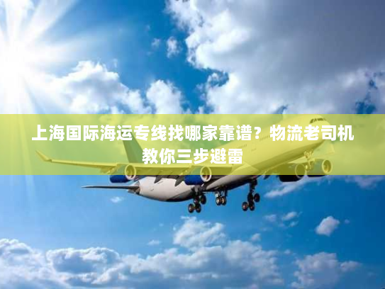上海国际海运专线找哪家靠谱?物流老司机教你三步避雷 上海国际海运专线找哪家靠谱?物流老司机教你三步避雷