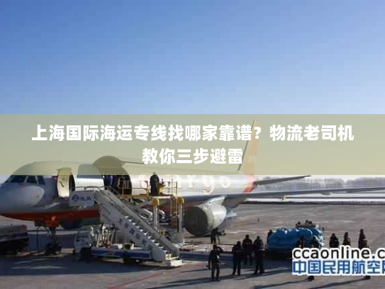 上海国际海运专线找哪家靠谱?物流老司机教你三步避雷 上海国际海运专线找哪家靠谱?物流老司机教你三步避雷