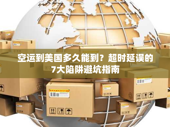空运到美国多久能到？超时延误的7大陷阱避坑指南