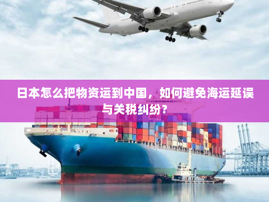 日本怎么把物资运到中国，如何避免海运延误与关税纠纷？