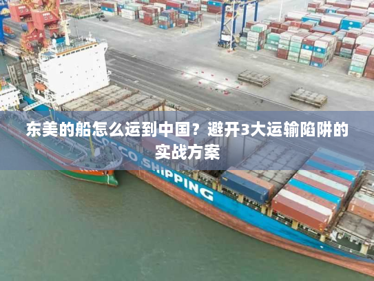 东美的船怎么运到中国?避开3大运输陷阱的实战方案 东美的船怎么运到中国?避开3大运输陷阱的实战方案