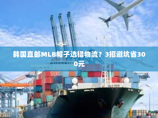 韩国直邮MLB帽子选错物流?3招避坑省300元 韩国直邮MLB帽子选错物流?3招避坑省300元