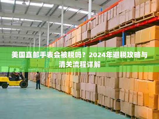 美国直邮手表会被税吗?2024年避税攻略与清关流程详解 美国直邮手表会被税吗?2024年避税攻略与清关流程详解