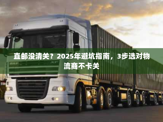 直邮没清关?2025年避坑指南,3步选对物流商不卡关 直邮没清关?2025年避坑指南,3步选对物流商不卡关