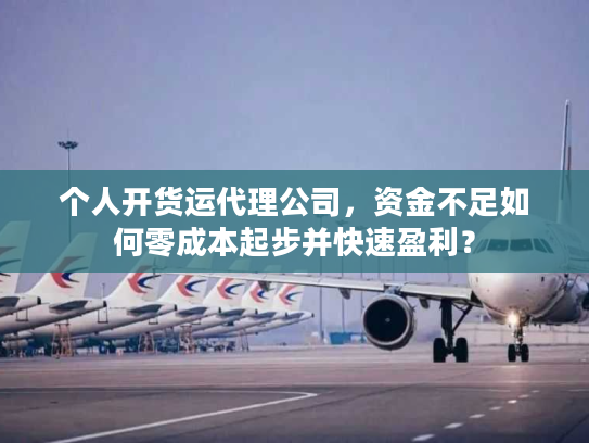 个人开货运代理公司，资金不足如何零成本起步并快速盈利？