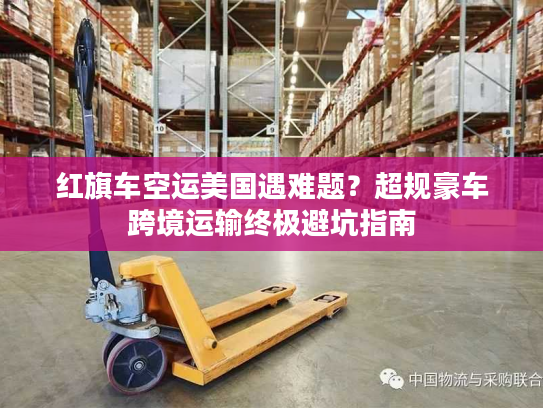 红旗车空运美国遇难题？超规豪车跨境运输终极避坑指南