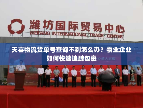 天喜物流货单号查询不到怎么办？物业企业如何快速追踪包裹