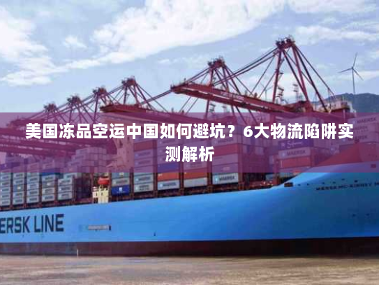 美国冻品空运中国如何避坑？6大物流陷阱实测解析