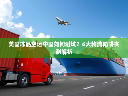 美国冻品空运中国如何避坑？6大物流陷阱实测解析