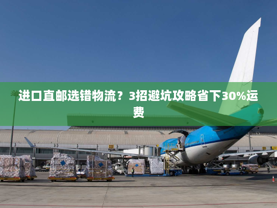 进口直邮选错物流?3招避坑攻略省下30%运费 进口直邮选错物流?3招避坑攻略省下30%运费