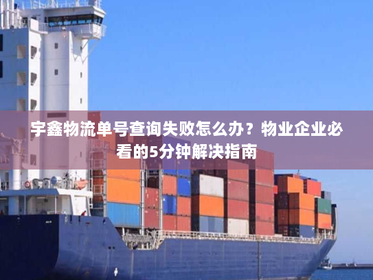 宇鑫物流单号查询失败怎么办?物业企业必看的5分钟解决指南 宇鑫物流单号查询失败怎么办?物业企业必看的5分钟解决指南