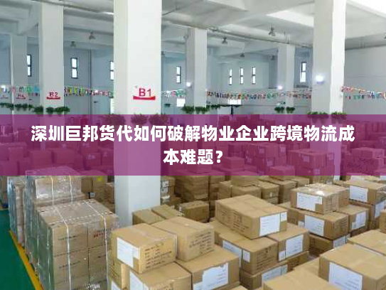 深圳巨邦货代如何破解物业企业跨境物流成本难题? 深圳巨邦货代如何破解物业企业跨境物流成本难题?