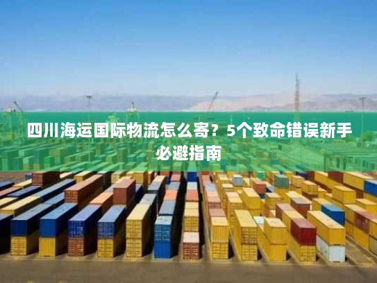 四川海运国际物流怎么寄？5个致命错误新手必避指南