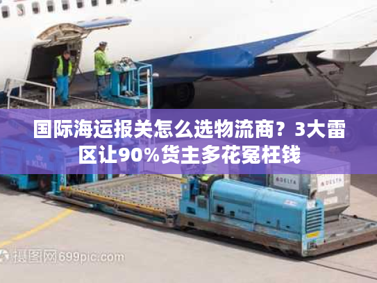 国际海运报关怎么选物流商?3大雷区让90%货主多花冤枉钱 国际海运报关怎么选物流商?3大雷区让90%货主多花冤枉钱
