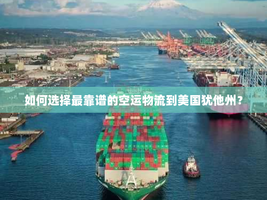如何选择最靠谱的空运物流到美国犹他州？