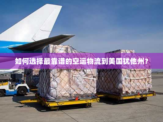 如何选择最靠谱的空运物流到美国犹他州？