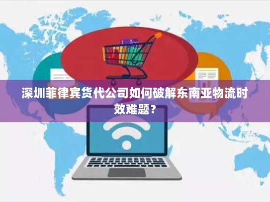 深圳菲律宾货代公司如何破解东南亚物流时效难题? 深圳菲律宾货代公司如何破解东南亚物流时效难题?