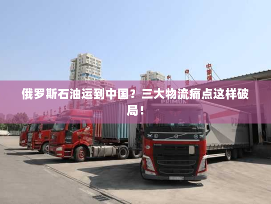 俄罗斯石油运到中国？三大物流痛点这样破局！