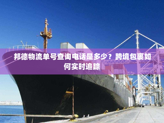 邦德物流单号查询电话是多少？跨境包裹如何实时追踪