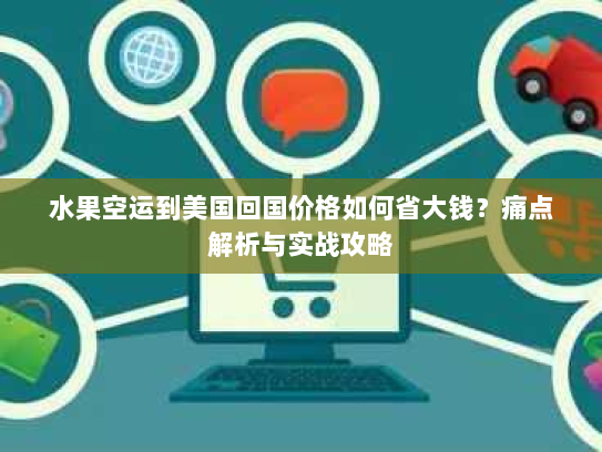 水果空运到美国回国价格如何省大钱?痛点解析与实战攻略 水果空运到美国回国价格如何省大钱?痛点解析与实战攻略