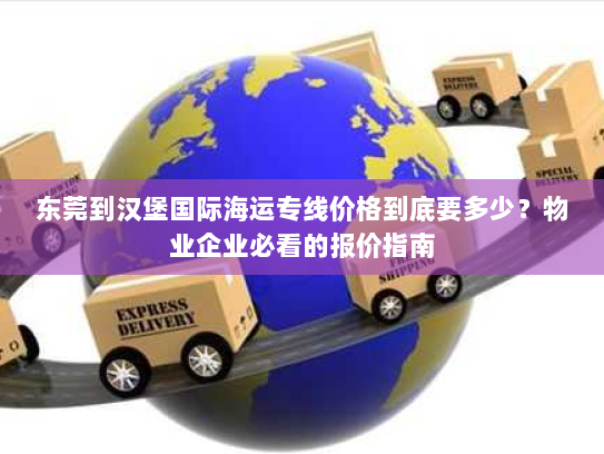 东莞到汉堡国际海运专线价格到底要多少?物业企业必看的报价指南 东莞到汉堡国际海运专线价格到底要多少?物业企业必看的报价指南