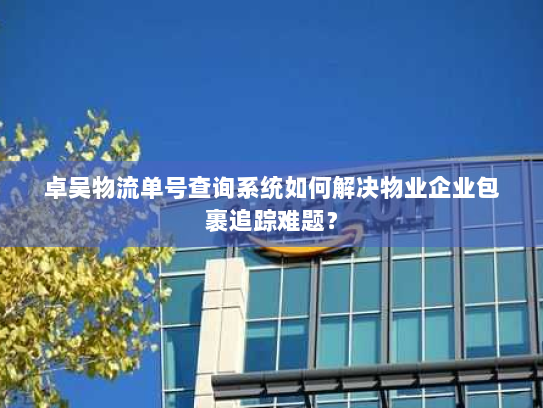 卓吴物流单号查询系统如何解决物业企业包裹追踪难题? 卓吴物流单号查询系统如何解决物业企业包裹追踪难题?
