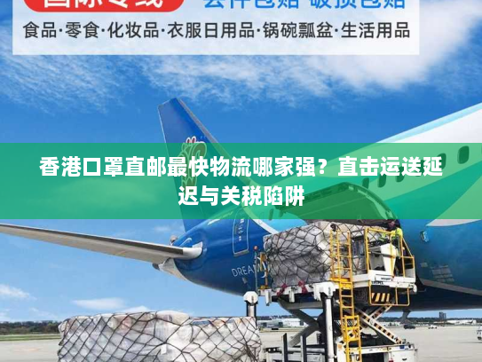 香港口罩直邮最快物流哪家强？直击运送延迟与关税陷阱