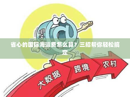 省心的国际海运费怎么算?三招帮你轻松搞定 省心的国际海运费怎么算?三招帮你轻松搞定
