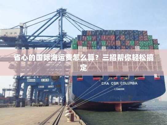 省心的国际海运费怎么算?三招帮你轻松搞定 省心的国际海运费怎么算?三招帮你轻松搞定