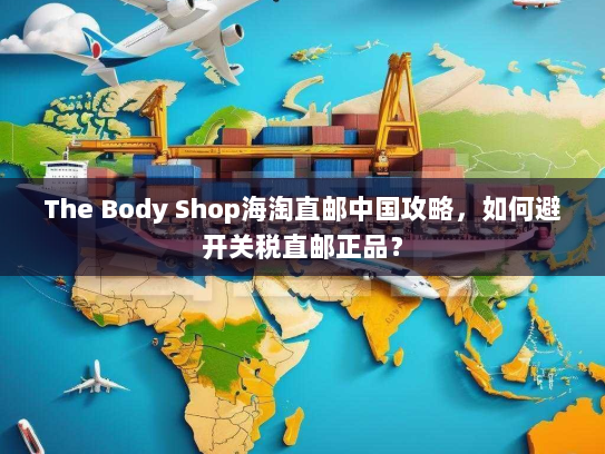 The Body Shop海淘直邮中国攻略,如何避开关税直邮正品? The Body Shop海淘直邮中国攻略,如何避开关税直邮正品?