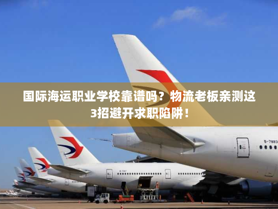 国际海运职业学校靠谱吗？物流老板亲测这3招避开求职陷阱！