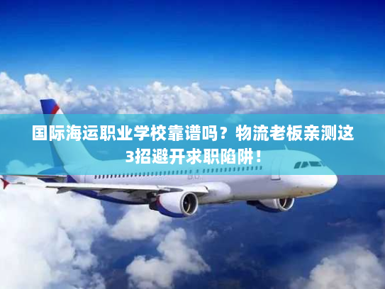 国际海运职业学校靠谱吗？物流老板亲测这3招避开求职陷阱！