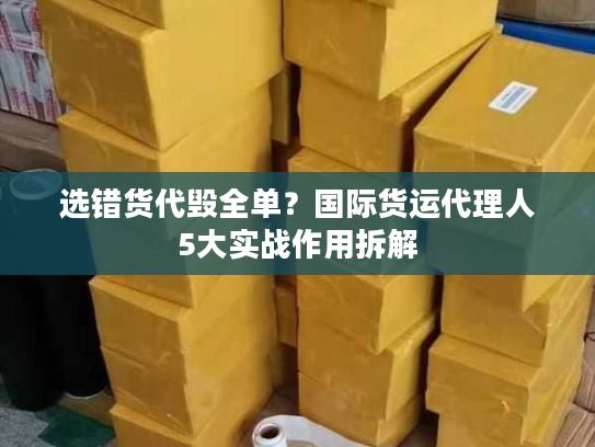 选错货代毁全单？国际货运代理人5大实战作用拆解