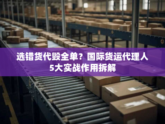 选错货代毁全单？国际货运代理人5大实战作用拆解